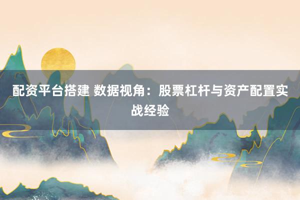 配资平台搭建 数据视角：股票杠杆与资产配置实战经验