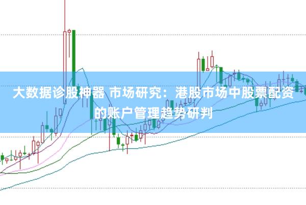 大数据诊股神器 市场研究：港股市场中股票配资的账户管理趋势研判