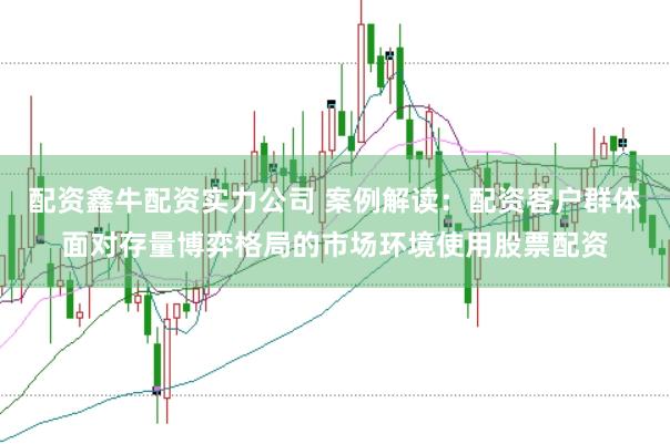 配资鑫牛配资实力公司 案例解读：配资客户群体面对存量博弈格局的市场环境使用股票配资