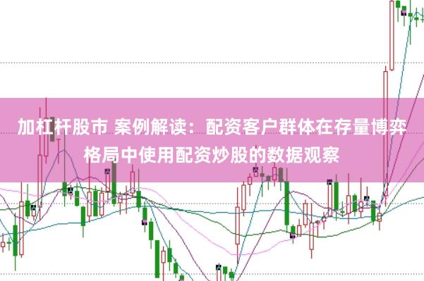 加杠杆股市 案例解读：配资客户群体在存量博弈格局中使用配资炒股的数据观察