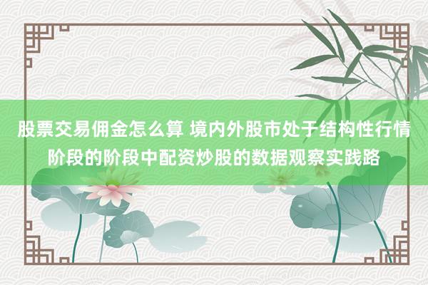 股票交易佣金怎么算 境内外股市处于结构性行情阶段的阶段中配资炒股的数据观察实践路