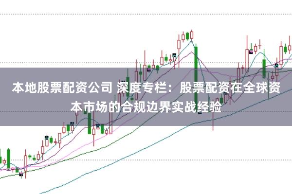 本地股票配资公司 深度专栏：股票配资在全球资本市场的合规边界实战经验
