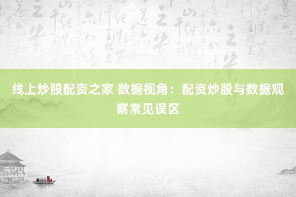 线上炒股配资之家 数据视角：配资炒股与数据观察常见误区