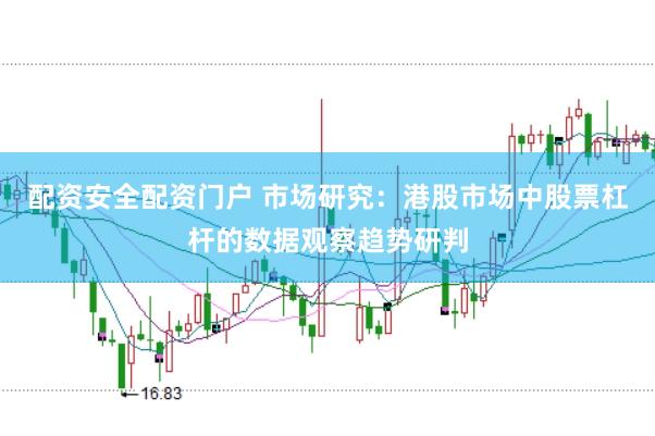 配资安全配资门户 市场研究：港股市场中股票杠杆的数据观察趋势研判