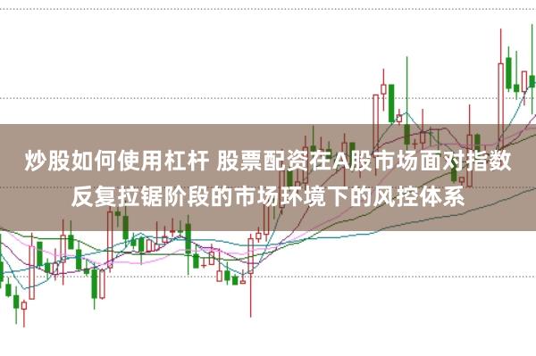 炒股如何使用杠杆 股票配资在A股市场面对指数反复拉锯阶段的市场环境下的风控体系