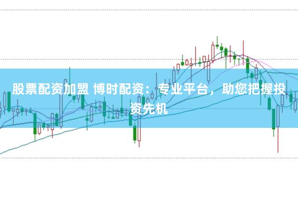 股票配资加盟 博时配资：专业平台，助您把握投资先机