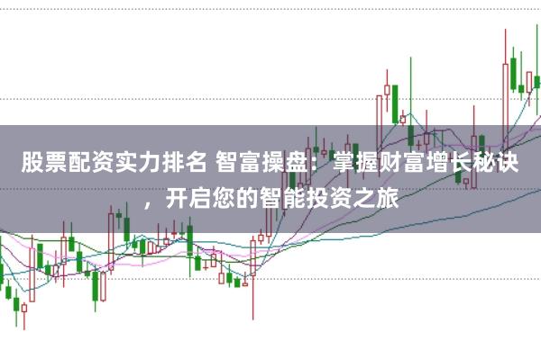 股票配资实力排名 智富操盘：掌握财富增长秘诀，开启您的智能投资之旅