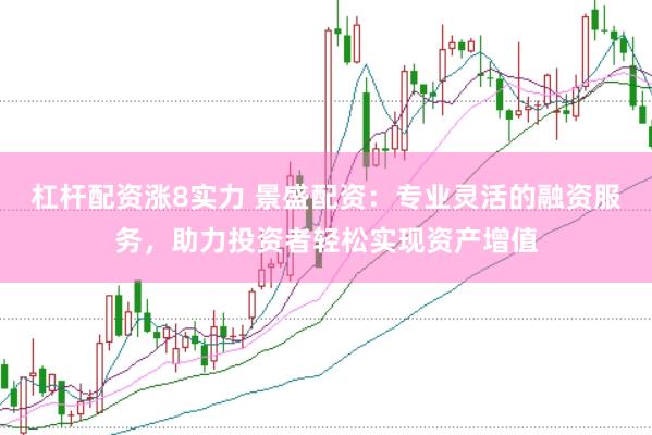 杠杆配资涨8实力 景盛配资：专业灵活的融资服务，助力投资者轻松实现资产增值