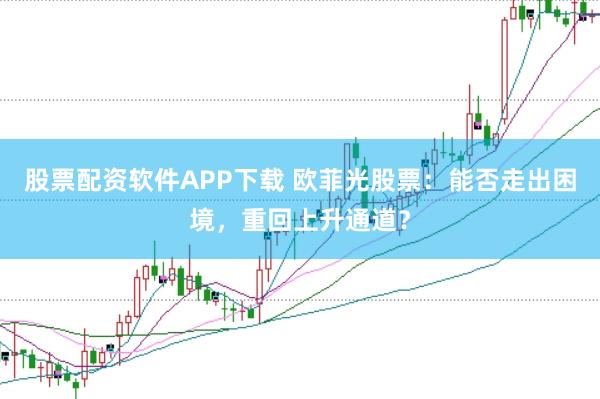 股票配资软件APP下载 欧菲光股票：能否走出困境，重回上升通道？