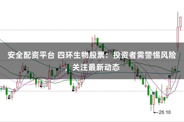 安全配资平台 四环生物股票：投资者需警惕风险，关注最新动态