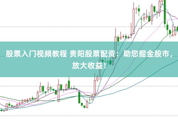 股票入门视频教程 贵阳股票配资：助您掘金股市，放大收益！