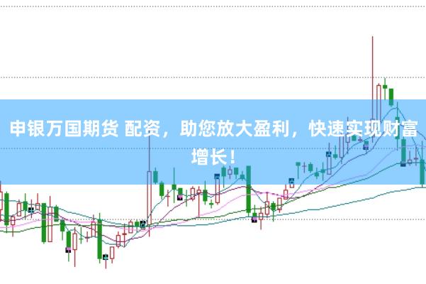 申银万国期货 配资，助您放大盈利，快速实现财富增长！