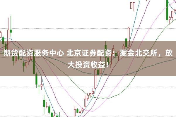期货配资服务中心 北京证券配资：掘金北交所，放大投资收益！