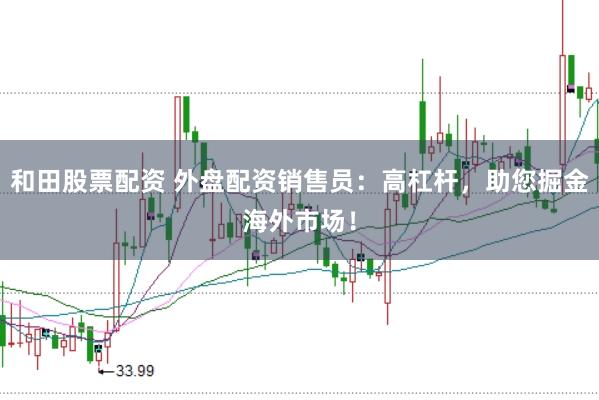 和田股票配资 外盘配资销售员：高杠杆，助您掘金海外市场！