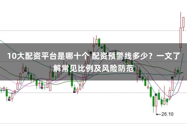 10大配资平台是哪十个 配资预警线多少?一文了解常见比例及风险防范