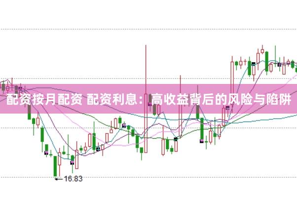 配资按月配资 配资利息:高收益背后的风险与陷阱
