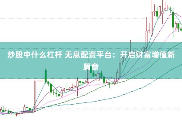 炒股中什么杠杆 无息配资平台：开启财富增值新篇章