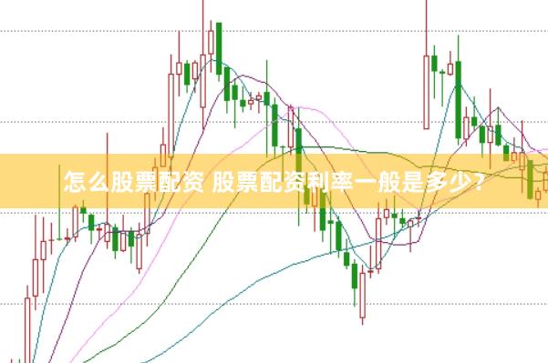 怎么股票配资 股票配资利率一般是多少？