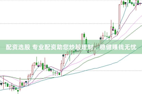 配资选股 专业配资助您炒股理财，稳健赚钱无忧