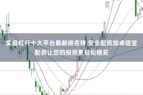 实盘杠杆十大平台最新排名榜 安全配资加卓信宝配资让您的投资更轻松稳妥