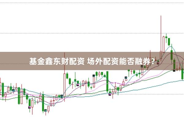 基金鑫东财配资 场外配资能否融券？