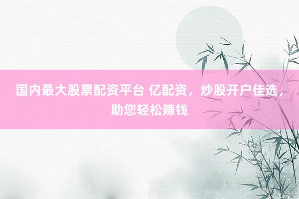 国内最大股票配资平台 亿配资,炒股开户佳选,助您轻松赚钱