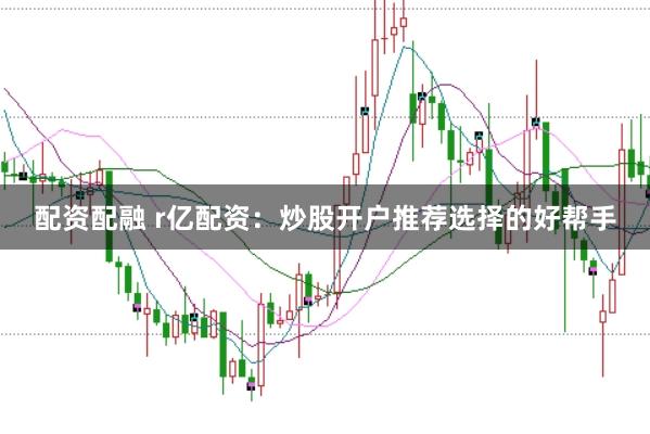 配资配融 r亿配资：炒股开户推荐选择的好帮手