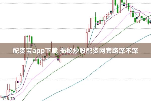 配资宝app下载 揭秘炒股配资网套路深不深
