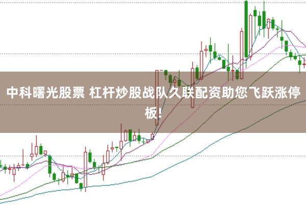 中科曙光股票 杠杆炒股战队久联配资助您飞跃涨停板!