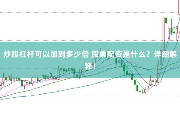 炒股杠杆可以加到多少倍 股票配资是什么？详细解释！