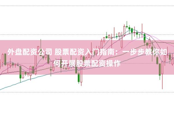 外盘配资公司 股票配资入门指南：一步步教你如何开展股票配资操作