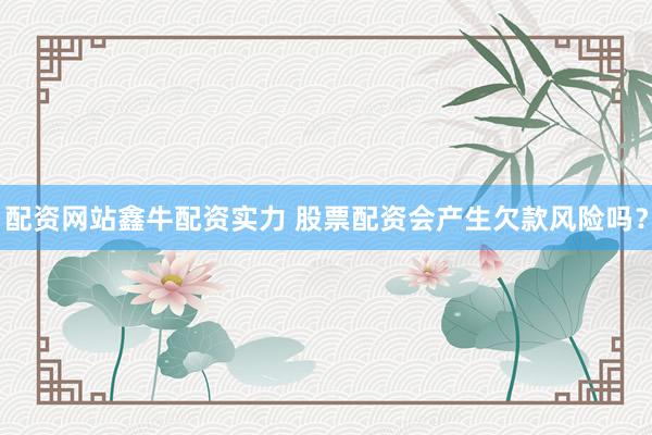 配资网站鑫牛配资实力 股票配资会产生欠款风险吗？