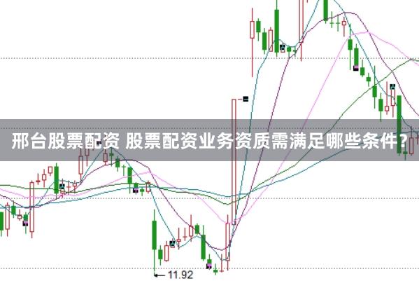 邢台股票配资 股票配资业务资质需满足哪些条件？