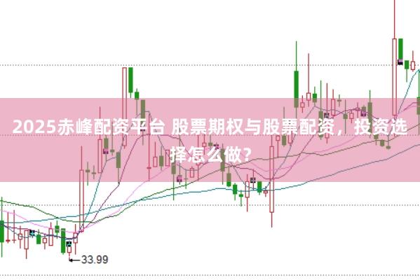 2025赤峰配资平台 股票期权与股票配资，投资选择怎么做？