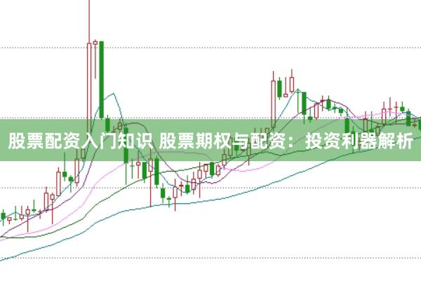 股票配资入门知识 股票期权与配资：投资利器解析