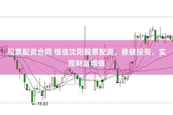 股票配资合同 恒信沈阳股票配资，稳健投资，实现财富增值