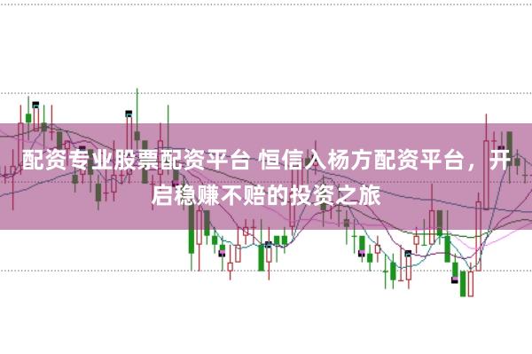 配资专业股票配资平台 恒信入杨方配资平台，开启稳赚不赔的投资之旅