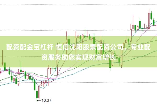配资配金宝杠杆 恒信沈阳股票配资公司，专业配资服务助您实现财富增长