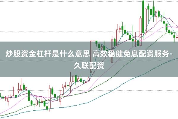 炒股资金杠杆是什么意思 高效稳健免息配资服务-久联配资