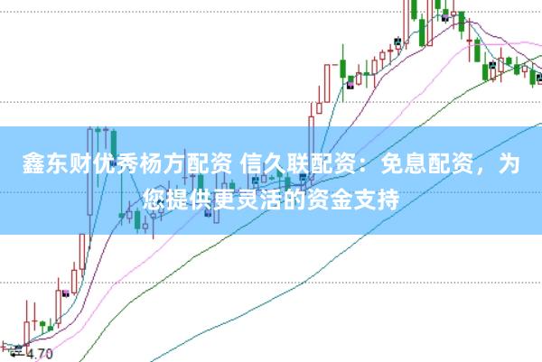 鑫东财优秀杨方配资 信久联配资：免息配资，为您提供更灵活的资金支持