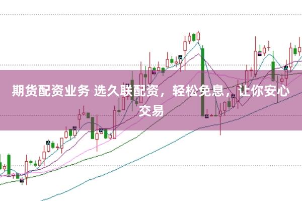 期货配资业务 选久联配资，轻松免息，让你安心交易