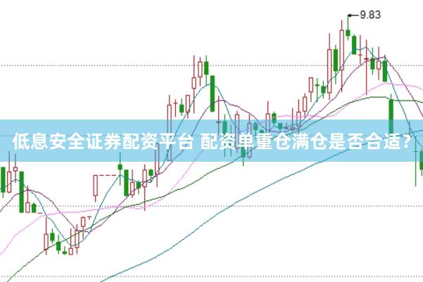 低息安全证券配资平台 配资单重仓满仓是否合适？