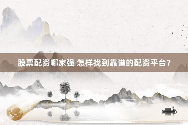 股票配资哪家强 怎样找到靠谱的配资平台？