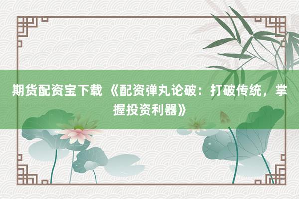 期货配资宝下载 《配资弹丸论破：打破传统，掌握投资利器》