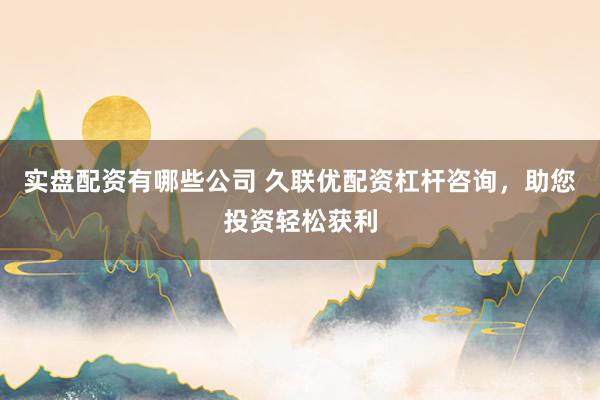 实盘配资有哪些公司 久联优配资杠杆咨询，助您投资轻松获利