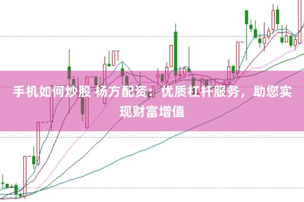 手机如何炒股 杨方配资：优质杠杆服务，助您实现财富增值