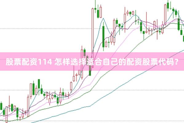 股票配资114 怎样选择适合自己的配资股票代码?