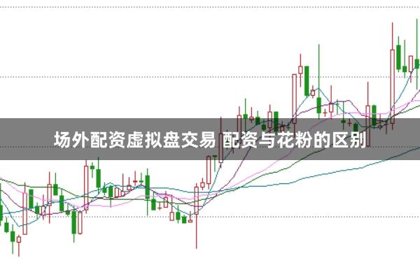 场外配资虚拟盘交易 配资与花粉的区别