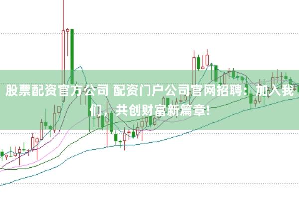 股票配资官方公司 配资门户公司官网招聘：加入我们，共创财富新篇章!