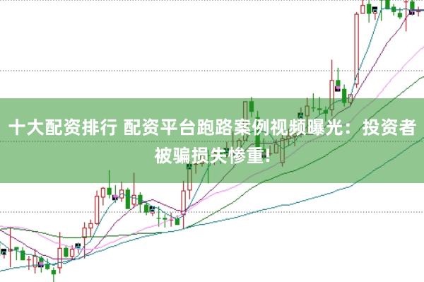 十大配资排行 配资平台跑路案例视频曝光：投资者被骗损失惨重!